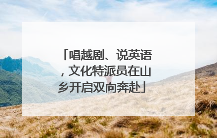 唱越剧、说英语，文化特派员在山乡开启双向奔赴