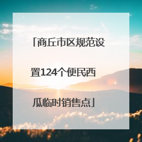 商丘市区规范设置124个便民西瓜临时销售点