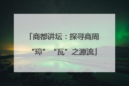 商都讲坛：探寻商周“璋”“瓦”之源流