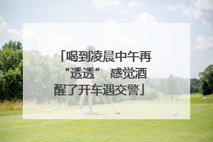 喝到凌晨中午再“透透” 感觉酒醒了开车遇交警