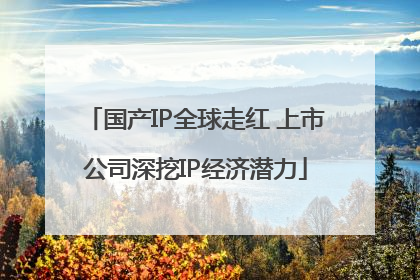 国产IP全球走红 上市公司深挖IP经济潜力