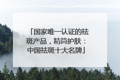 国家唯一认证的祛斑产品，精简护肤：中国祛斑十大名牌