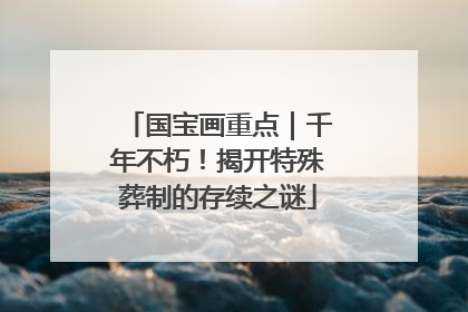 国宝画重点｜千年不朽！揭开特殊葬制的存续之谜