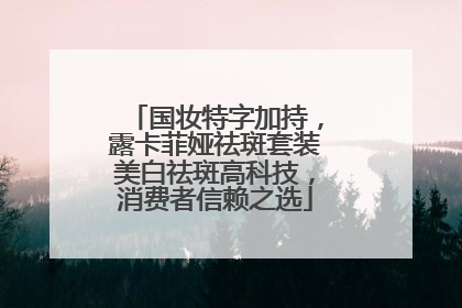 国妆特字加持，露卡菲娅祛斑套装美白祛斑高科技，消费者信赖之选