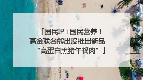 国民IP+国民营养！高金联名熊出没推出新品“高蛋白黑猪午餐肉”