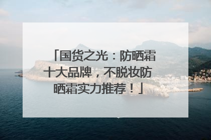 国货之光：防晒霜十大品牌，不脱妆防晒霜实力推荐！
