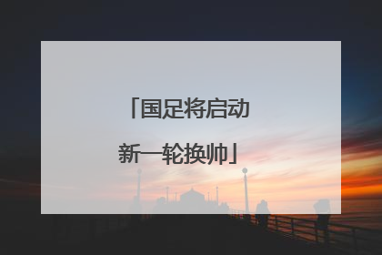国足将启动新一轮换帅