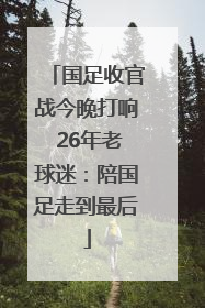 国足收官战今晚打响 26年老球迷：陪国足走到最后