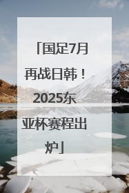 国足7月再战日韩！2025东亚杯赛程出炉