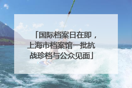 国际档案日在即，上海市档案馆一批抗战珍档与公众见面