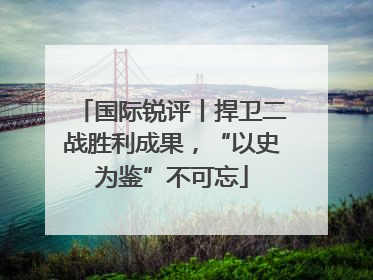 国际锐评丨捍卫二战胜利成果，“以史为鉴”不可忘
