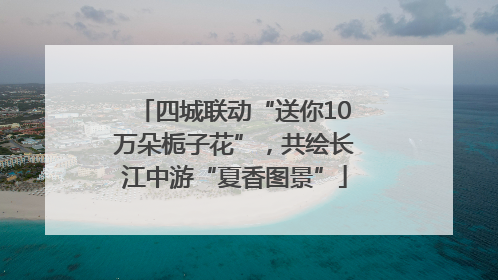 四城联动“送你10万朵栀子花”，共绘长江中游“夏香图景”