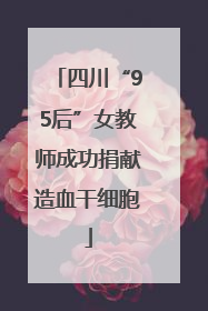 四川“95后”女教师成功捐献造血干细胞