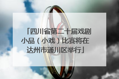 四川省第二十届戏剧小品（小戏）比赛将在达州市通川区举行