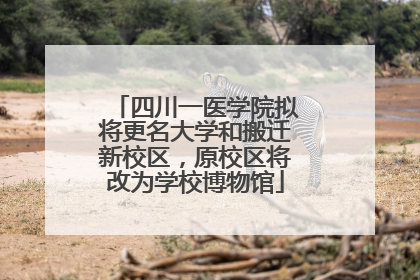 四川一医学院拟将更名大学和搬迁新校区，原校区将改为学校博物馆