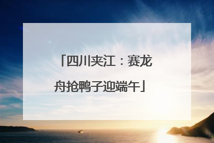 四川夹江：赛龙舟抢鸭子迎端午