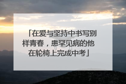 在爱与坚持中书写别样青春，患罕见病的他在轮椅上完成中考