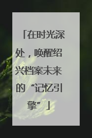 在时光深处，唤醒绍兴档案未来的“记忆引擎”