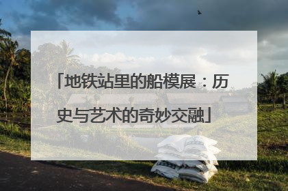 地铁站里的船模展：历史与艺术的奇妙交融