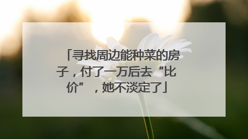 寻找周边能种菜的房子，付了一万后去“比价”，她不淡定了