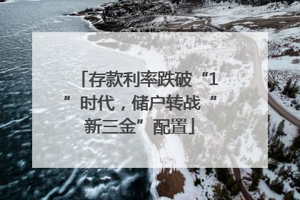 存款利率跌破“1”时代，储户转战“新三金”配置
