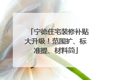 宁德住宅装修补贴大升级！范围扩、标准提、材料简