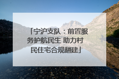 宁沪支队：前置服务护航民生 助力村民住宅合规翻建