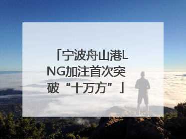 宁波舟山港LNG加注首次突破“十万方”