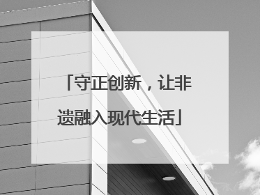 守正创新，让非遗融入现代生活