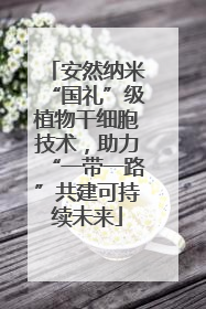安然纳米“国礼”级植物干细胞技术，助力“一带一路”共建可持续未来