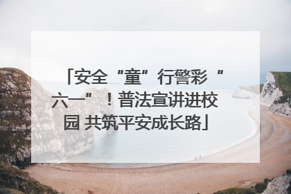 安全“童”行警彩“六一”！普法宣讲进校园 共筑平安成长路