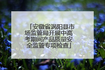 安徽省涡阳县市场监管局开展中高考期间产品质量安全监管专项检查
