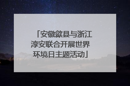 安徽歙县与浙江淳安联合开展世界环境日主题活动
