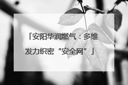 安阳华润燃气：多维发力织密“安全网”