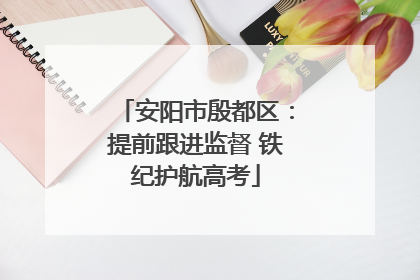 安阳市殷都区：提前跟进监督 铁纪护航高考