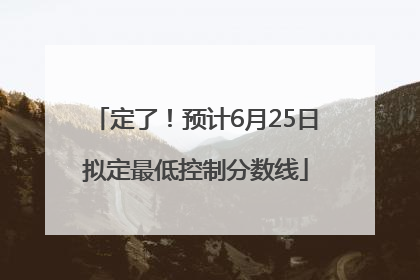 定了！预计6月25日拟定最低控制分数线