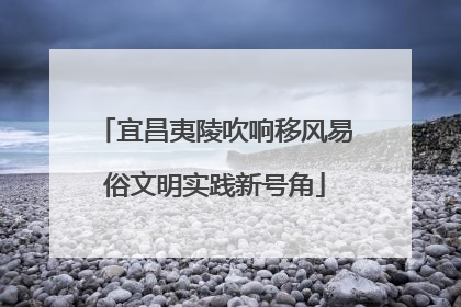 宜昌夷陵吹响移风易俗文明实践新号角