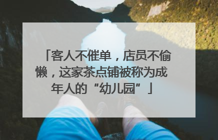 客人不催单，店员不偷懒，这家茶点铺被称为成年人的“幼儿园”