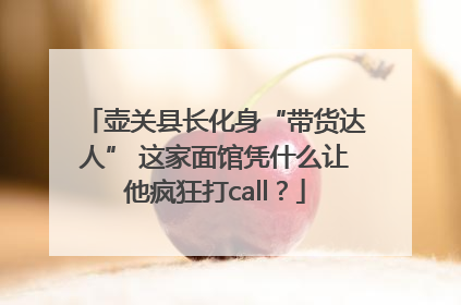壶关县长化身“带货达人” 这家面馆凭什么让他疯狂打call？