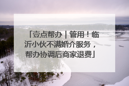 壹点帮办｜管用！临沂小伙不满婚介服务，帮办协调后商家退费