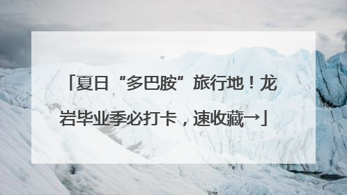 夏日“多巴胺”旅行地！龙岩毕业季必打卡，速收藏→