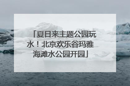 夏日来主题公园玩水！北京欢乐谷玛雅海滩水公园开园