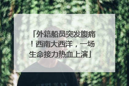 外籍船员突发腹痛!西南大西洋,一场生命接力热血上演