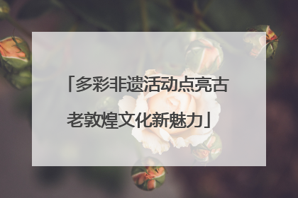多彩非遗活动点亮古老敦煌文化新魅力