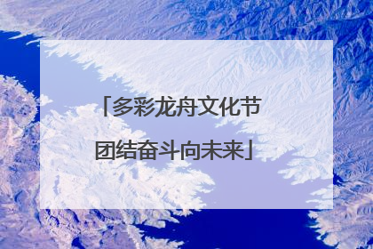 多彩龙舟文化节 团结奋斗向未来