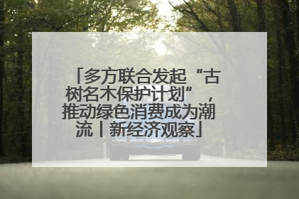 多方联合发起“古树名木保护计划”，推动绿色消费成为潮流丨新经济观察