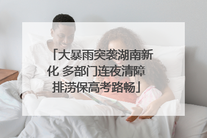 大暴雨突袭湖南新化 多部门连夜清障排涝保高考路畅