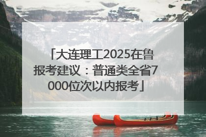 大连理工2025在鲁报考建议：普通类全省7000位次以内报考