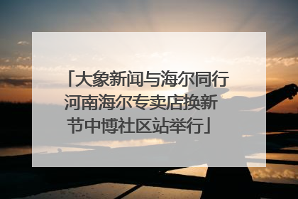 大象新闻与海尔同行 河南海尔专卖店换新节中博社区站举行