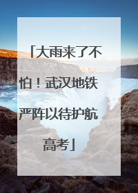大雨来了不怕！武汉地铁严阵以待护航高考